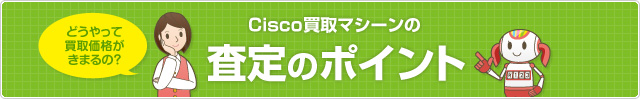 どうやって 買取価格が きまるの? Cisco買取マシーンの査定のポイント