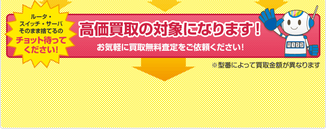 ルータ・スイッチ・サーバ そのまま捨てるの   チョット待ってください！高価買取の対象になります!お気軽に買取無料査定をご依頼ください！ ※型番によって買取金額が異なります 